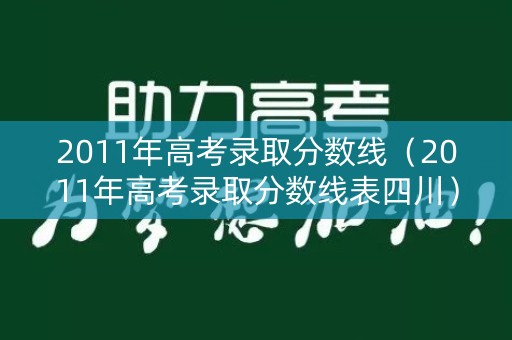 2011年高考录取分数线（2011年高考录取分数线表四川）