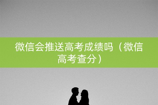 微信会推送高考成绩吗（微信高考查分）