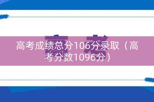 高考成绩总分106分录取（高考分数1096分）