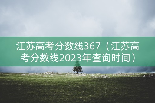 江苏高考分数线367（江苏高考分数线2023年查询时间）