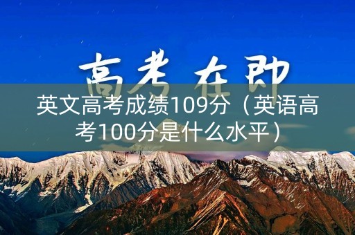 英文高考成绩109分（英语高考100分是什么水平）