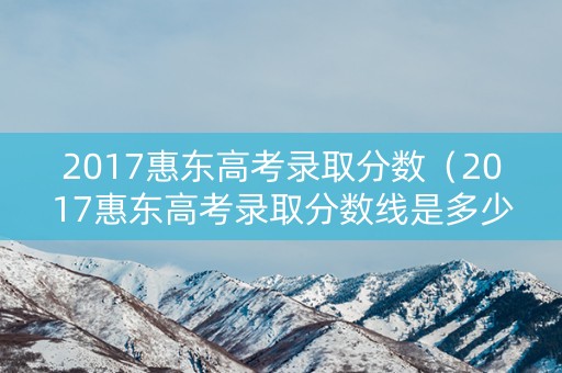 2017惠东高考录取分数（2017惠东高考录取分数线是多少）