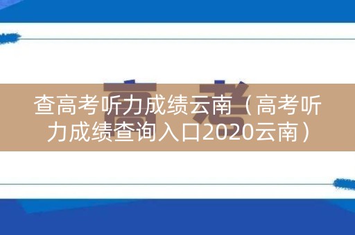 查高考听力成绩云南（高考听力成绩查询入口2020云南）