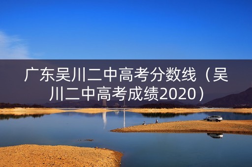 广东吴川二中高考分数线（吴川二中高考成绩2020）