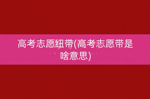 高考志愿纽带(高考志愿带是啥意思)