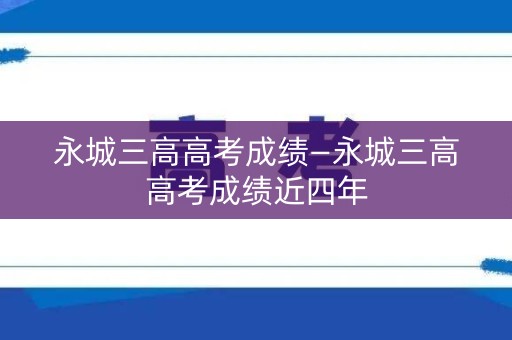 永城三高高考成绩—永城三高高考成绩近四年