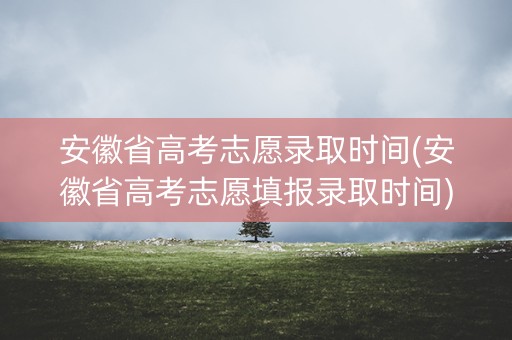 安徽省高考志愿录取时间(安徽省高考志愿填报录取时间)