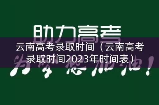 云南高考录取时间（云南高考录取时间2023年时间表）