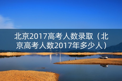 北京2017高考人数录取（北京高考人数2017年多少人）