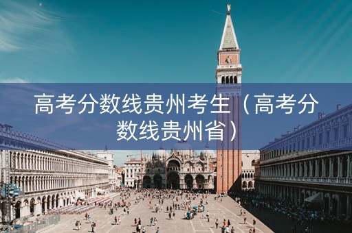 高考分数线贵州考生（高考分数线贵州省）
