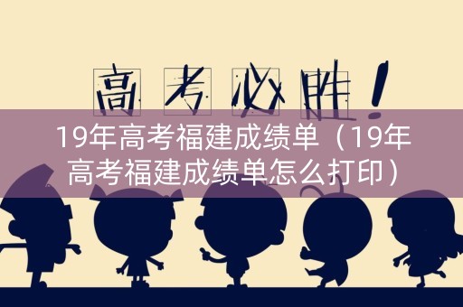 19年高考福建成绩单（19年高考福建成绩单怎么打印）