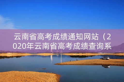 云南省高考成绩通知网站（2020年云南省高考成绩查询系统入口官网）