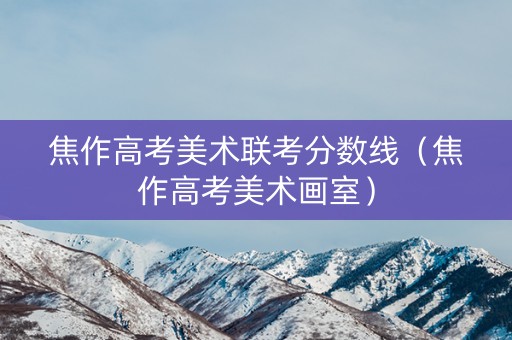 焦作高考美术联考分数线（焦作高考美术画室）