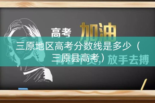 三原地区高考分数线是多少（三原县高考）