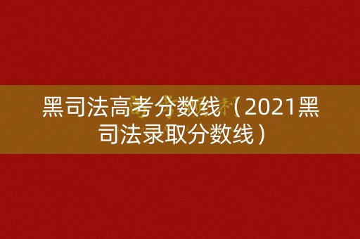 黑司法高考分数线（2021黑司法录取分数线）
