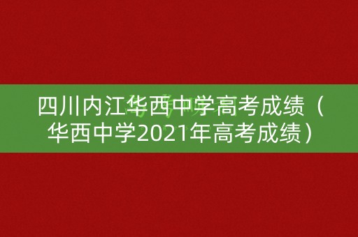 四川内江华西中学高考成绩（华西中学2021年高考成绩）