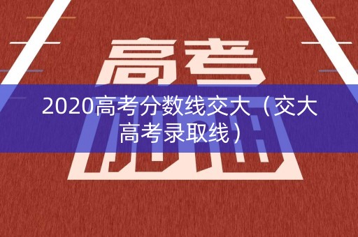 2020高考分数线交大（交大高考录取线）