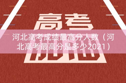 河北高考成绩最高分人数（河北高考最高分是多少2021）