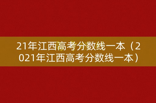 21年江西高考分数线一本（2021年江西高考分数线一本）