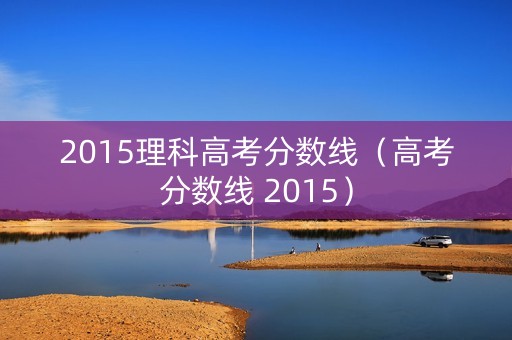 2015理科高考分数线（高考分数线 2015）