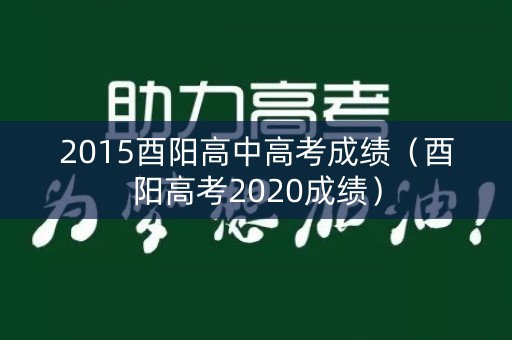 2015酉阳高中高考成绩（酉阳高考2020成绩）