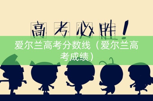 爱尔兰高考分数线（爱尔兰高考成绩）