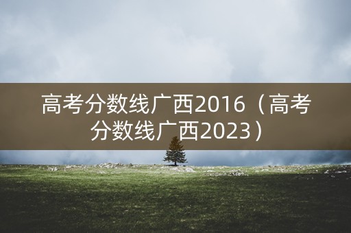 高考分数线广西2016（高考分数线广西2023）