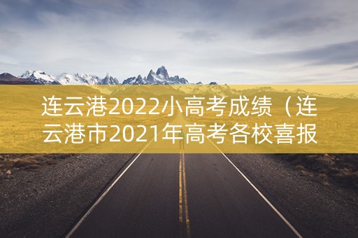 连云港2022小高考成绩（连云港市2021年高考各校喜报）