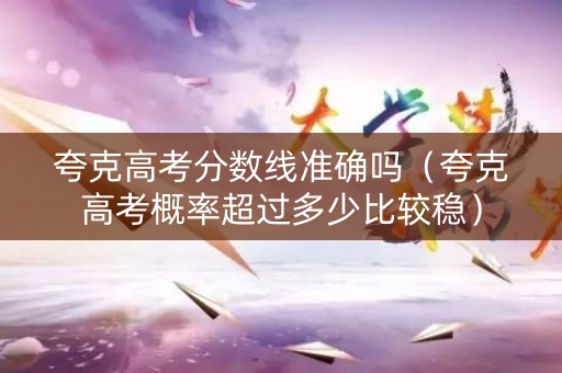 夸克高考分数线准确吗（夸克高考概率超过多少比较稳）