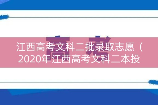 江西高考文科二批录取志愿（2020年江西高考文科二本投档线）
