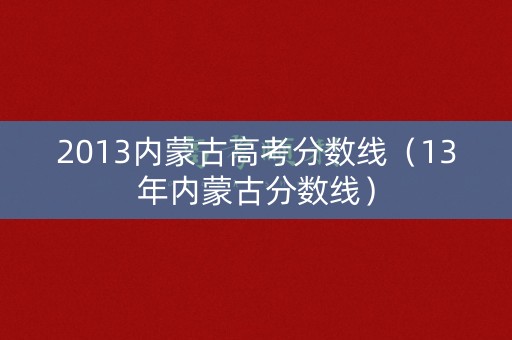 2013内蒙古高考分数线（13年内蒙古分数线）