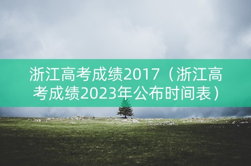 浙江高考成绩2017（浙江高考成绩2023年公布时间表）