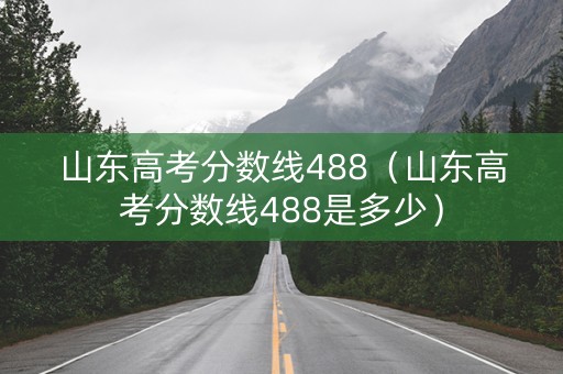 山东高考分数线488（山东高考分数线488是多少）