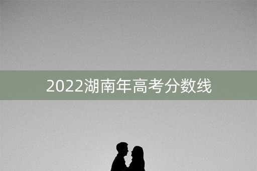 2022湖南年高考分数线