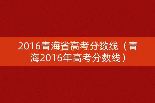 2016青海省高考分数线（青海2016年高考分数线）