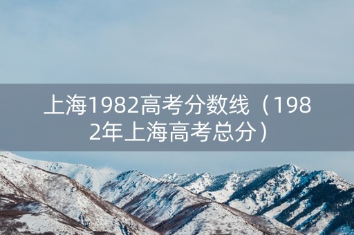 上海1982高考分数线（1982年上海高考总分）
