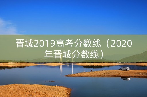 晋城2019高考分数线（2020年晋城分数线）