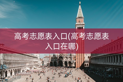 高考志愿表入口(高考志愿表入口在哪)
