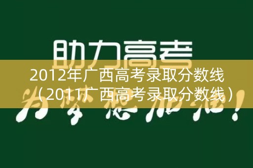 2012年广西高考录取分数线（2011广西高考录取分数线）