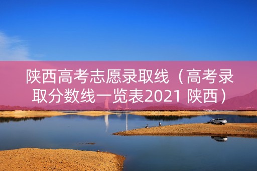 陕西高考志愿录取线（高考录取分数线一览表2021 陕西）