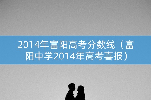 2014年富阳高考分数线（富阳中学2014年高考喜报）