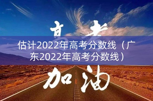 估计2022年高考分数线（广东2022年高考分数线）