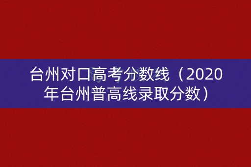 台州对口高考分数线（2020年台州普高线录取分数）