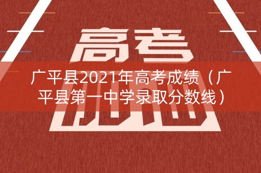 广平县2021年高考成绩（广平县第一中学录取分数线）