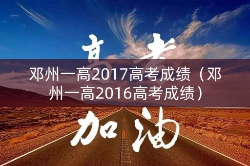 邓州一高2017高考成绩（邓州一高2016高考成绩）