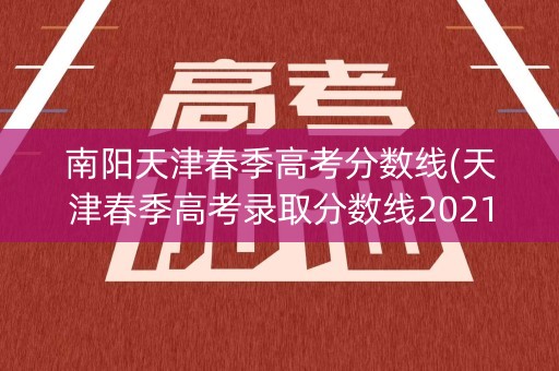 南阳天津春季高考分数线(天津春季高考录取分数线2021)