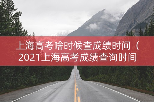 上海高考啥时候查成绩时间（2021上海高考成绩查询时间几点）