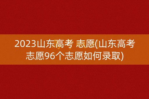 2023山东高考 志愿(山东高考志愿96个志愿如何录取)