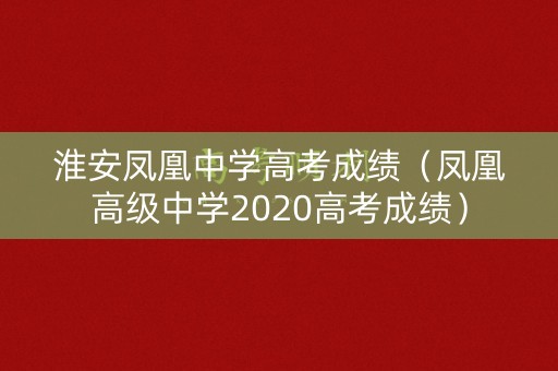 淮安凤凰中学高考成绩（凤凰高级中学2020高考成绩）