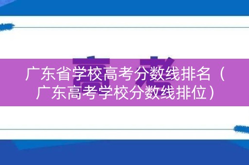 广东省学校高考分数线排名（广东高考学校分数线排位）